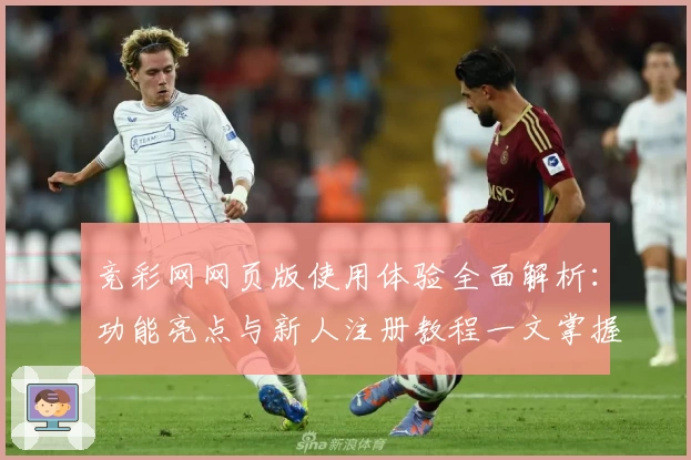 竞彩网网页版使用体验全面解析：功能亮点与新人注册教程一文掌握