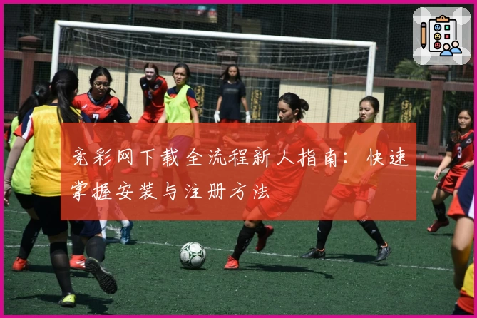 竞彩网下载全流程新人指南:快速掌握安装与注册方法