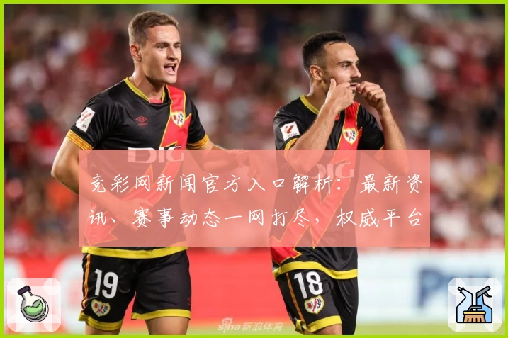 竞彩网新闻官方入口解析:最新资讯、赛事动态一网打尽,权威平台信息全覆盖