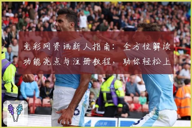 竞彩网资讯新人指南：全方位解读功能亮点与注册教程，助你轻松上手