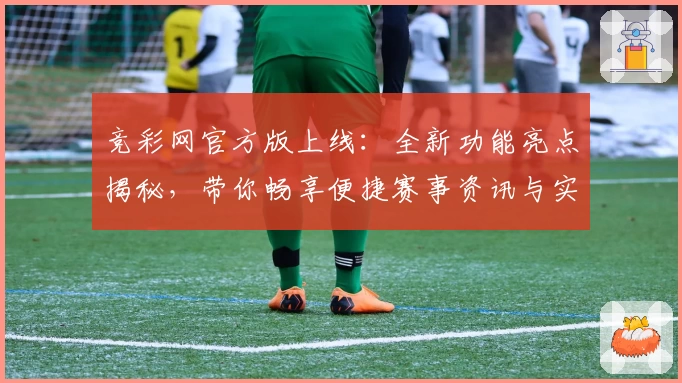 竞彩网官方版上线：全新功能亮点揭秘，带你畅享便捷赛事资讯与实时数据体验
