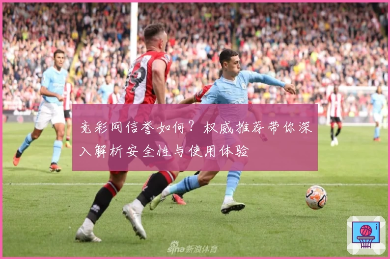 竞彩网信誉如何？权威推荐带你深入解析安全性与使用体验