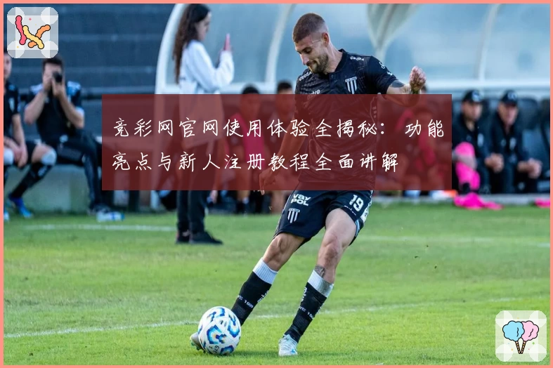 竞彩网官网使用体验全揭秘:功能亮点与新人注册教程全面讲解
