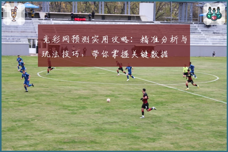 竞彩网预测实用攻略：精准分析与玩法技巧，带你掌握关键数据