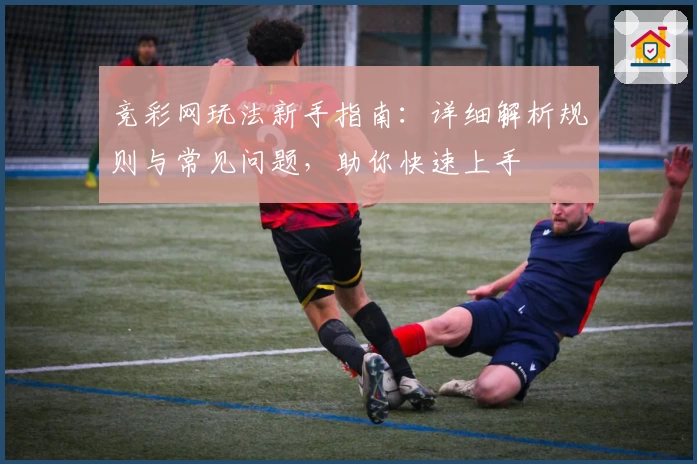 竞彩网玩法新手指南：详细解析规则与常见问题，助你快速上手