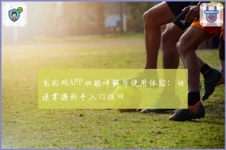 竞彩网APP功能详解与使用体验：快速掌握新手入门技巧