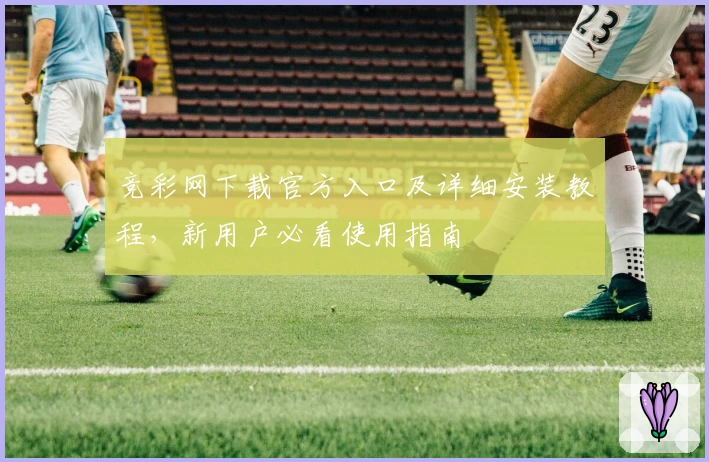 竞彩网下载官方入口及详细安装教程，新用户必看使用指南