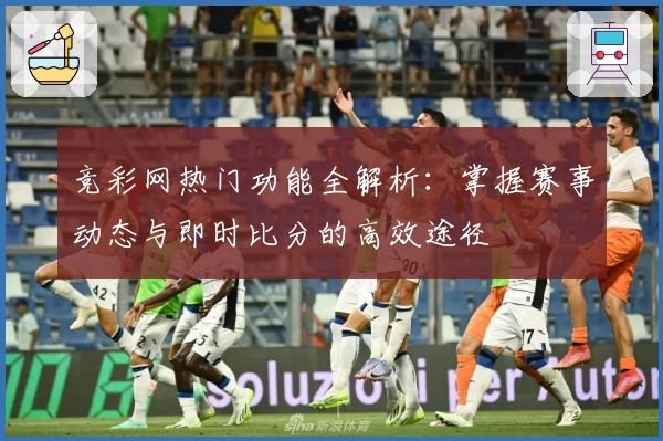 竞彩网热门功能全解析：掌握赛事动态与即时比分的高效途径