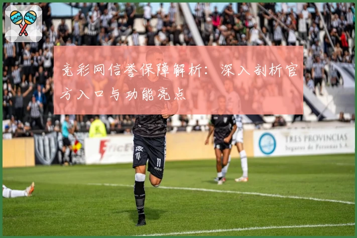 竞彩网信誉保障解析：深入剖析官方入口与功能亮点