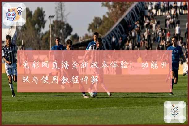 竞彩网直播全新版本体验：功能升级与使用教程详解