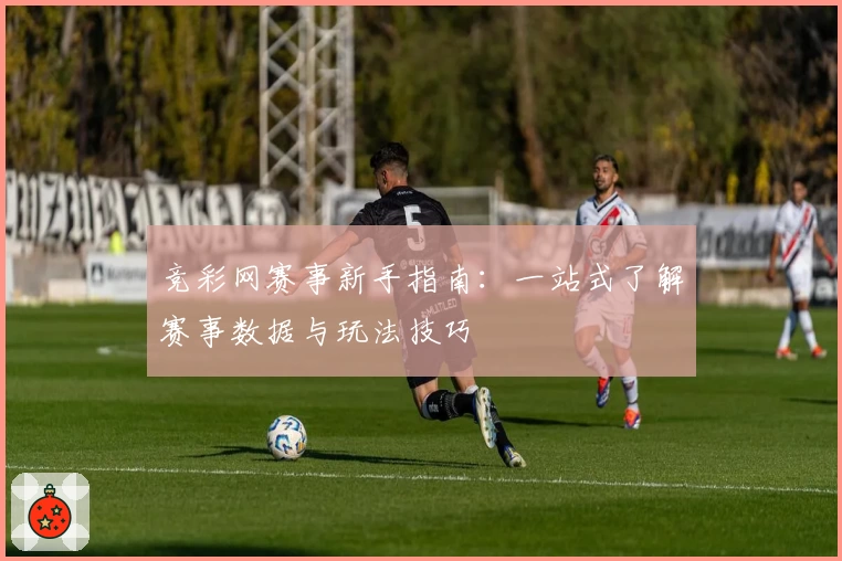 竞彩网赛事新手指南:一站式了解赛事数据与玩法技巧