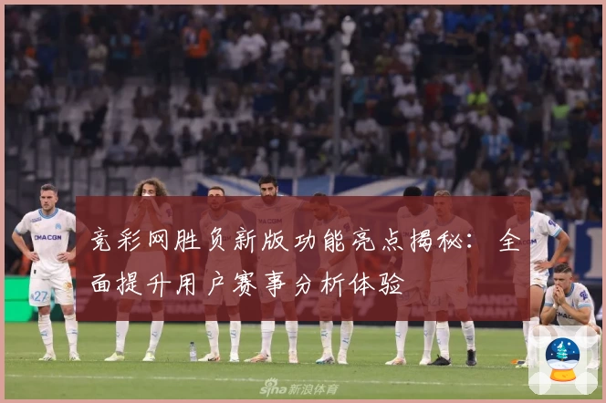 竞彩网胜负新版功能亮点揭秘：全面提升用户赛事分析体验