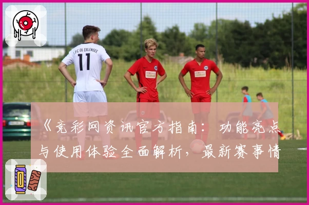 《竞彩网资讯官方指南：功能亮点与使用体验全面解析，最新赛事情报抢先了解》