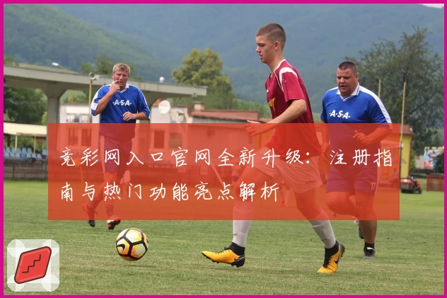 竞彩网入口官网全新升级：注册指南与热门功能亮点解析