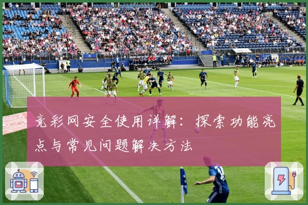 竞彩网安全使用详解:探索功能亮点与常见问题解决方法
