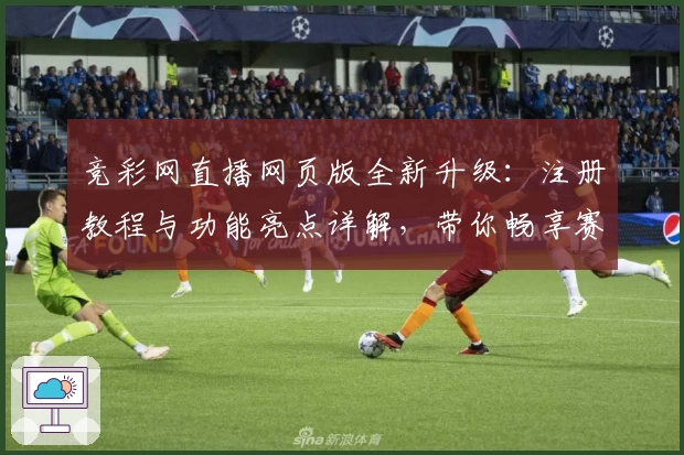 竞彩网直播网页版全新升级：注册教程与功能亮点详解，带你畅享赛事实时精彩