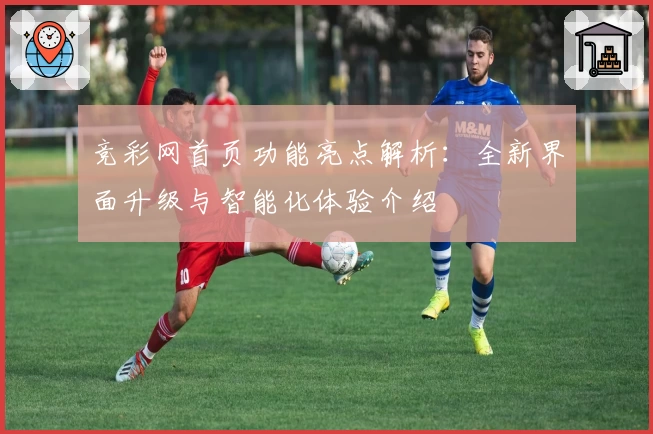 竞彩网首页功能亮点解析:全新界面升级与智能化体验介绍