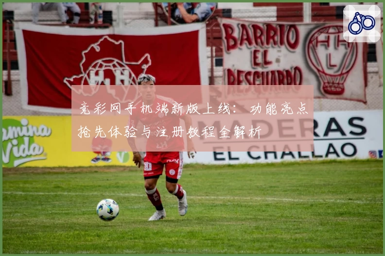 竞彩网手机端新版上线：功能亮点抢先体验与注册教程全解析