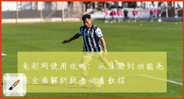 竞彩网使用攻略：从注册到功能亮点全面解析新手必看教程
