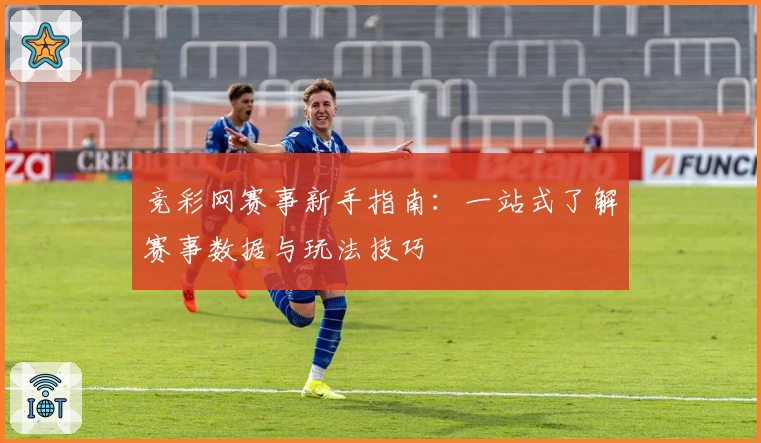 竞彩网赛事新手指南：一站式了解赛事数据与玩法技巧